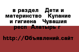  в раздел : Дети и материнство » Купание и гигиена . Чувашия респ.,Алатырь г.